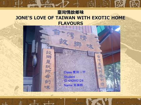 臺灣情故鄉味 JONE'S LOVE OF TAIWAN WITH EXOTIC HOME FLAVOURS Class: 餐旅二甲 Class: 餐旅二甲 Student ID:4A0M0124 Student ID:4A0M0124 Name: 黃珮榕 Name: 黃珮榕.