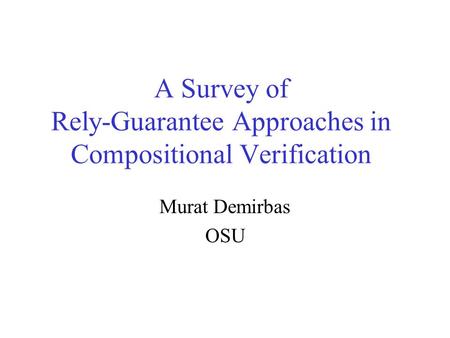 A Survey of Rely-Guarantee Approaches in Compositional Verification Murat Demirbas OSU.