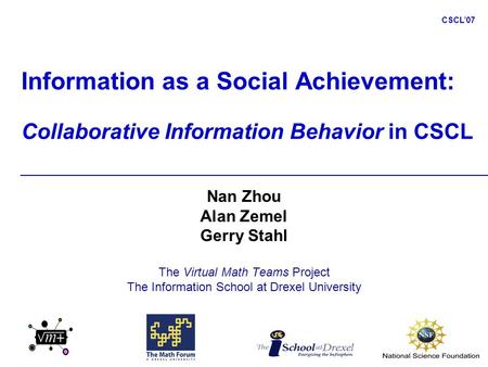 CSCL’07 Information as a Social Achievement: Collaborative Information Behavior in CSCL Nan Zhou Alan Zemel Gerry Stahl The Virtual Math Teams Project.