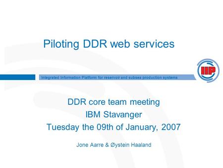 Integrated Information Platform for reservoir and subsea production systems Piloting DDR web services DDR core team meeting IBM Stavanger Tuesday the 09th.