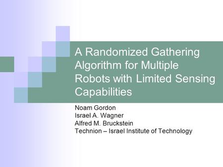 A Randomized Gathering Algorithm for Multiple Robots with Limited Sensing Capabilities Noam Gordon Israel A. Wagner Alfred M. Bruckstein Technion – Israel.