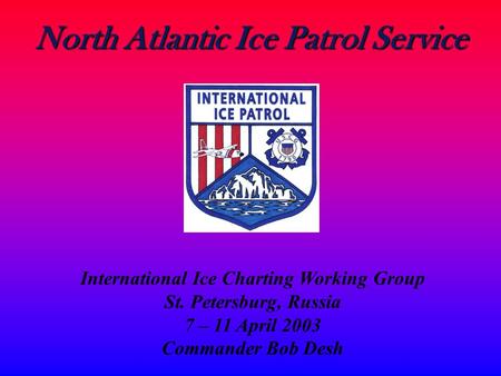 North Atlantic Ice Patrol Service International Ice Charting Working Group St. Petersburg, Russia 7 – 11 April 2003 Commander Bob Desh.