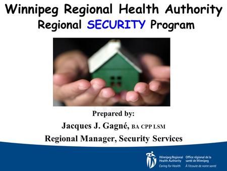 Winnipeg Regional Health Authority Regional SECURITY Program Prepared by: Jacques J. Gagné, BA CPP LSM Regional Manager, Security Services.