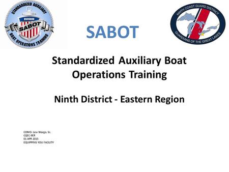 SABOT Standardized Auxiliary Boat Operations Training Ninth District - Eastern Region COMO. Lew Wargo, Sr. CQEC-9ER 01 APR 2015 EQUIPPING YOU FACILITY.