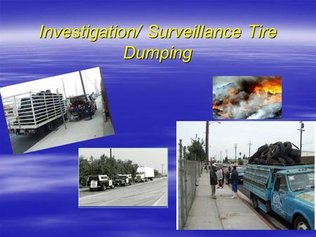 Investigation/ Surveillance Tire Dumping. Surveillance Program  Successful Program Requires Commitment of all;  Government  Agencies  Management.