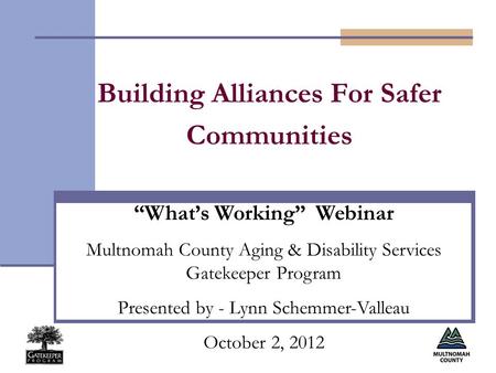 Building Alliances For Safer Communities “What’s Working” Webinar Multnomah County Aging & Disability Services Gatekeeper Program Presented by - Lynn Schemmer-Valleau.