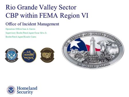 Presenter’s Name June 17, 2003 1 Rio Grande Valley Sector CBP within FEMA Region VI Office of Incident Management Operations Officer Juan A. Garces Supervisory.