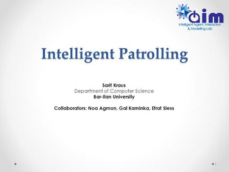 Intelligent Patrolling Sarit Kraus Department of Computer Science Bar-Ilan University Collaborators: Noa Agmon, Gal Kaminka, Efrat Sless 1.