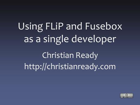 Using FLiP and Fusebox as a single developer Christian Ready