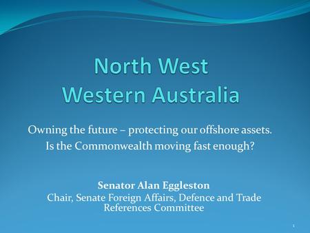 Owning the future – protecting our offshore assets. Is the Commonwealth moving fast enough? 1 Senator Alan Eggleston Chair, Senate Foreign Affairs, Defence.