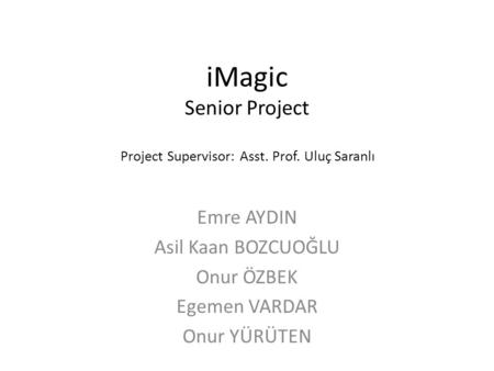 IMagic Senior Project Emre AYDIN Asil Kaan BOZCUOĞLU Onur ÖZBEK Egemen VARDAR Onur YÜRÜTEN Project Supervisor: Asst. Prof. Uluç Saranlı.