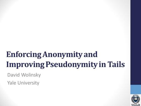 Enforcing Anonymity and Improving Pseudonymity in Tails David Wolinsky Yale University.