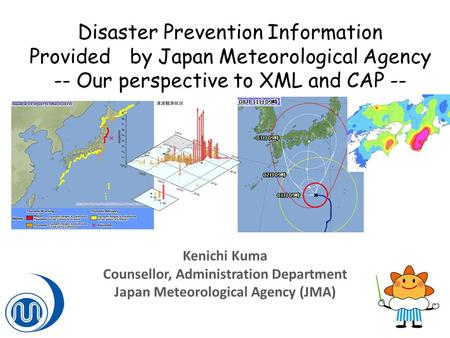 Disaster Prevention Information Provided by Japan Meteorological Agency -- Our perspective to XML and CAP -- Kenichi Kuma Counsellor, Administration Department.