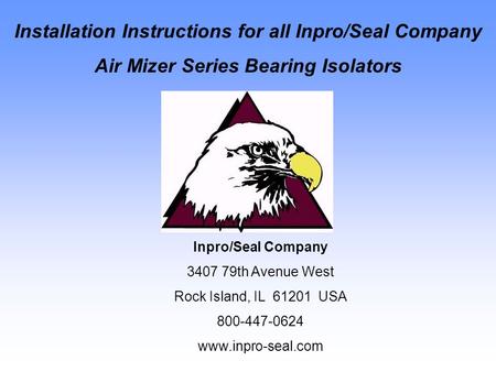 Installation Instructions for all Inpro/Seal Company Air Mizer Series Bearing Isolators Inpro/Seal Company 3407 79th Avenue West Rock Island, IL 61201.