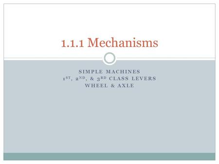 SIMPLE MACHINES 1 ST, 2 ND, & 3 RD CLASS LEVERS WHEEL & AXLE 1.1.1 Mechanisms.