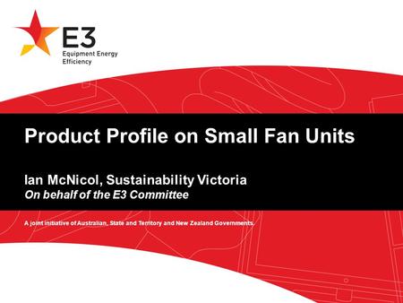 A joint initiative of Australian, State and Territory and New Zealand Governments. Product Profile on Small Fan Units Ian McNicol, Sustainability Victoria.