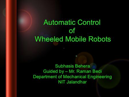 Automatic Control of Wheeled Mobile Robots Subhasis Behera Guided by – Mr. Raman Bedi Department of Mechanical Engineering NIT Jalandhar.