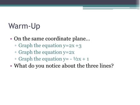 Warm-Up On the same coordinate plane… ▫Graph the equation y=2x +3 ▫Graph the equation y=2x ▫Graph the equation y= - ½x + 1 What do you notice about the.