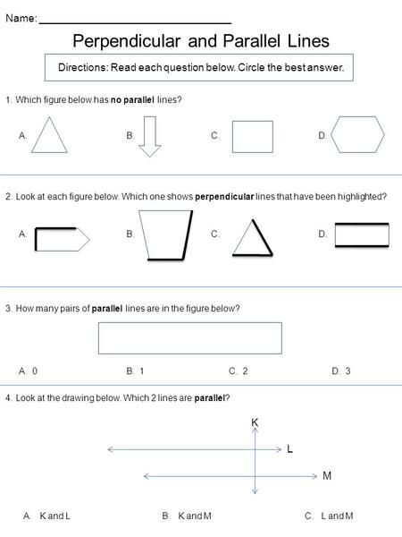 Perpendicular and Parallel Lines Name: _________________________________ Directions: Read each question below. Circle the best answer. 1. Which figure.