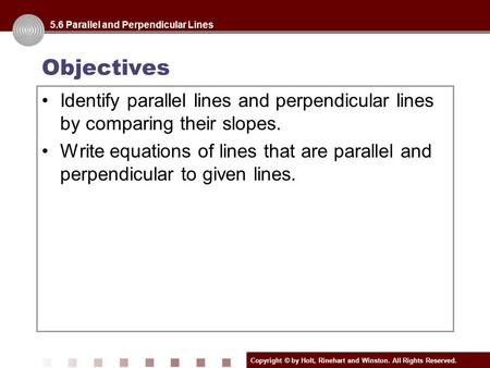 Copyright © by Holt, Rinehart and Winston. All Rights Reserved. Objectives Identify parallel lines and perpendicular lines by comparing their slopes. Write.