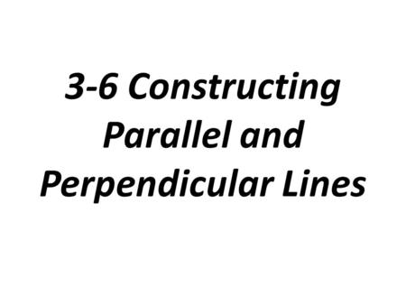 3-6 Constructing Parallel and Perpendicular Lines