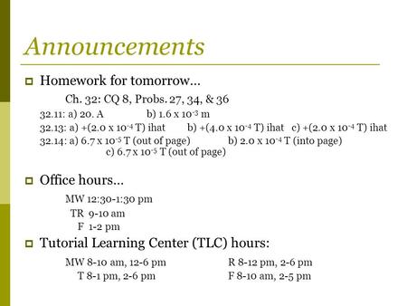 Announcements  Homework for tomorrow… Ch. 32: CQ 8, Probs. 27, 34, & 36 32.11: a) 20. Ab) 1.6 x 10 -3 m 32.13: a) +(2.0 x 10 -4 T) ihatb) +(4.0 x 10 -4.