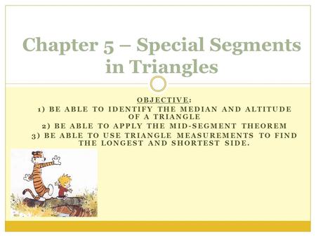 OBJECTIVE: 1) BE ABLE TO IDENTIFY THE MEDIAN AND ALTITUDE OF A TRIANGLE 2) BE ABLE TO APPLY THE MID-SEGMENT THEOREM 3) BE ABLE TO USE TRIANGLE MEASUREMENTS.