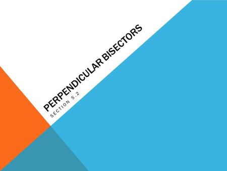 PERPENDICULAR BISECTORS SECTION 5.2. PERPENDICULAR BISECTOR THEOREM A point is on the perpendicular bisector if and only if it is equidistant from the.