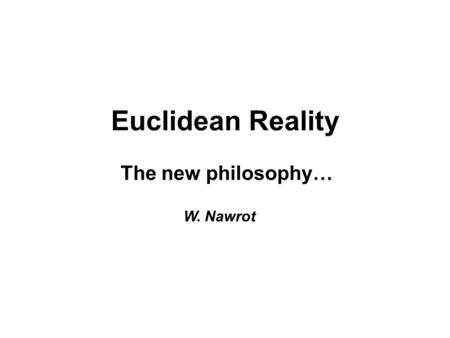 Euclidean Reality The new philosophy… W. Nawrot. WHY? If the theory is very complicated it can be the result of the fact that: the reality is really very.