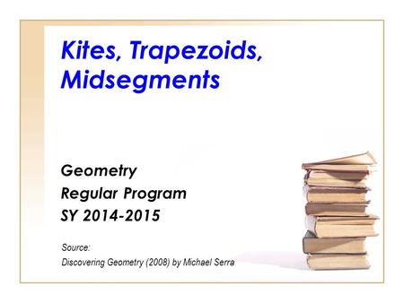 Kites, Trapezoids, Midsegments Geometry Regular Program SY 2014-2015 Source: Discovering Geometry (2008) by Michael Serra.