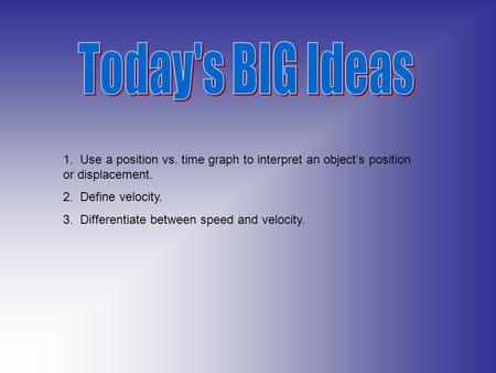 1. Use a position vs. time graph to interpret an object’s position or displacement. 2. Define velocity. 3. Differentiate between speed and velocity.