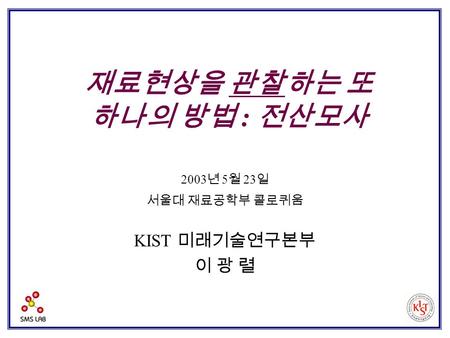 재료현상을 관찰하는 또 하나의 방법 : 전산모사 2003 년 5 월 23 일 서울대 재료공학부 콜로퀴움 KIST 미래기술연구본부 이 광 렬.