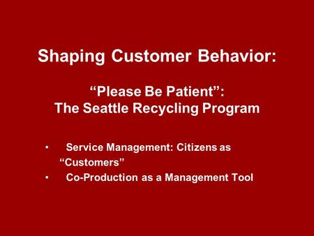 Shaping Customer Behavior: “Please Be Patient”: The Seattle Recycling Program Service Management: Citizens as “Customers” Co-Production as a Management.