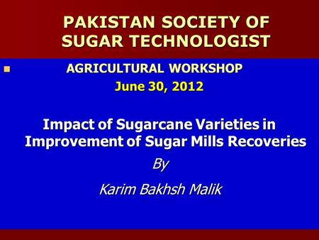 PAKISTAN SOCIETY OF SUGAR TECHNOLOGIST AGRICULTURAL WORKSHOP AGRICULTURAL WORKSHOP June 30, 2012 Impact of Sugarcane Varieties in Improvement of Sugar.