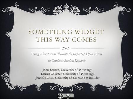 SOMETHING WIDGET THIS WAY COMES Using Altmetrics to Illustrate the Impact of Open Access on Graduate Student Research John Barnett, University of Pittsburgh.