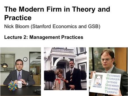 The Modern Firm in Theory and Practice Nick Bloom (Stanford Economics and GSB) Lecture 2: Management Practices 1.