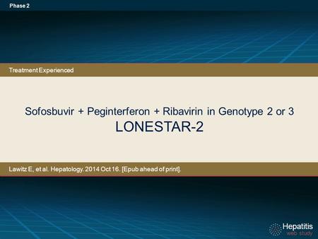 Hepatitis web study Hepatitis web study Sofosbuvir + Peginterferon + Ribavirin in Genotype 2 or 3 LONESTAR-2 Phase 2 Treatment Experienced Lawitz E, et.