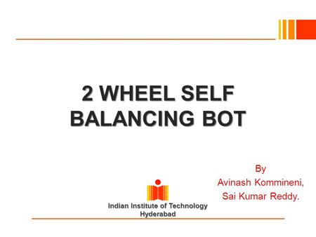 Indian Institute of Technology Hyderabad 2 WHEEL SELF BALANCING BOT By Avinash Kommineni, Sai Kumar Reddy.