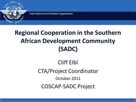 International Civil Aviation Organization Regional Cooperation in the Southern African Development Community (SADC) Cliff Elbl CTA/Project Coordinator.