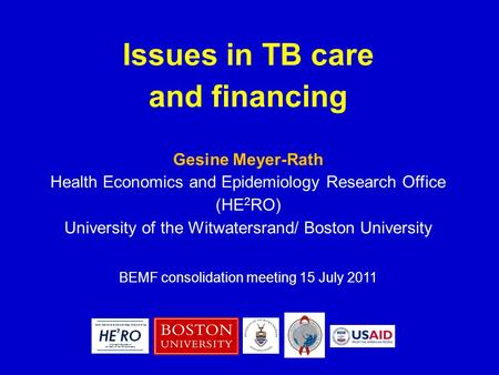 Issues in TB care and financing Gesine Meyer-Rath Health Economics and Epidemiology Research Office (HE 2 RO) University of the Witwatersrand/ Boston University.