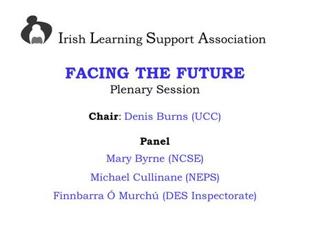 I rish L earning S upport A ssociation FACING THE FUTURE Plenary Session Chair : Denis Burns (UCC) Panel Mary Byrne (NCSE) Michael Cullinane (NEPS) Finnbarra.