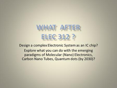 Design a complex Electronic System as an IC chip? Explore what you can do with the emerging paradigms of Molecular (Nano) Electronics, Carbon Nano Tubes,