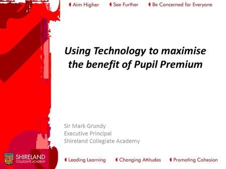 Using Technology to maximise the benefit of Pupil Premium Sir Mark Grundy Executive Principal Shireland Collegiate Academy.