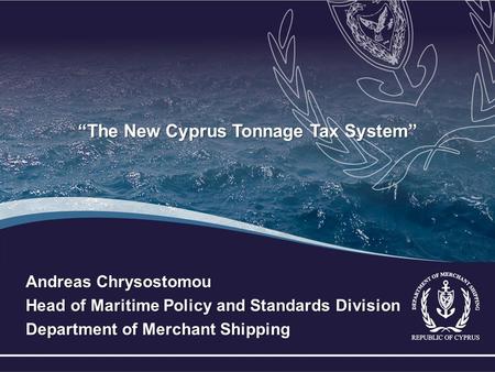 “The New Cyprus Tonnage Tax System” Andreas Chrysostomou Head of Maritime Policy and Standards Division Department of Merchant Shipping.