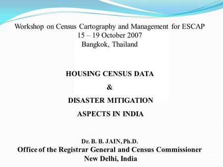 Workshop on Census Cartography and Management for ESCAP 15 – 19 October 2007 Bangkok, Thailand HOUSING CENSUS DATA & DISASTER MITIGATION ASPECTS IN INDIA.