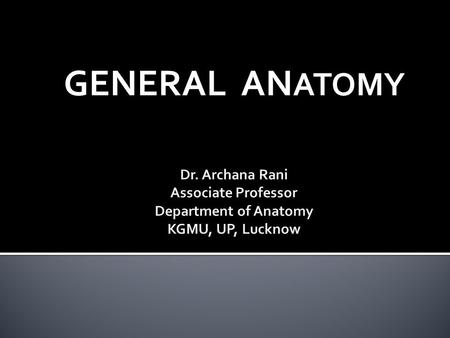 GENERAL ANATOMY Dr. Archana Rani Associate Professor Department of Anatomy KGMU, UP, Lucknow.