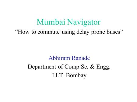 Mumbai Navigator “How to commute using delay prone buses” Abhiram Ranade Department of Comp Sc. & Engg. I.I.T. Bombay.