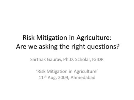 Risk Mitigation in Agriculture: Are we asking the right questions? Sarthak Gaurav, Ph.D. Scholar, IGIDR ‘Risk Mitigation in Agriculture’ 11 th Aug, 2009,