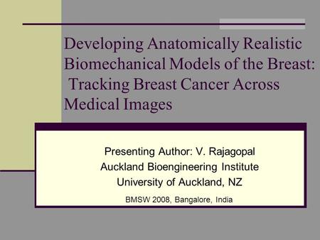 Developing Anatomically Realistic Biomechanical Models of the Breast: Tracking Breast Cancer Across Medical Images Presenting Author: V. Rajagopal Auckland.