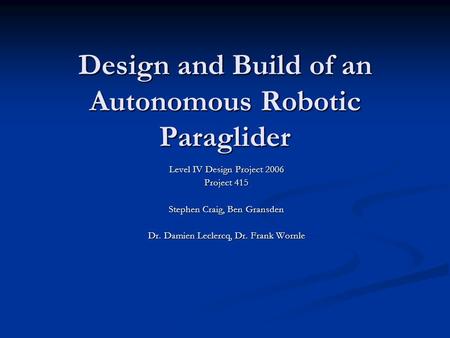 Design and Build of an Autonomous Robotic Paraglider Level IV Design Project 2006 Project 415 Stephen Craig, Ben Gransden Dr. Damien Leclercq, Dr. Frank.